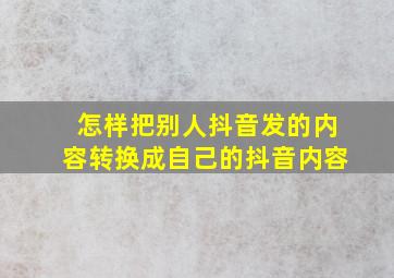 怎样把别人抖音发的内容转换成自己的抖音内容