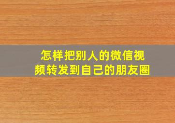 怎样把别人的微信视频转发到自己的朋友圈