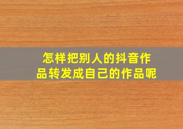 怎样把别人的抖音作品转发成自己的作品呢