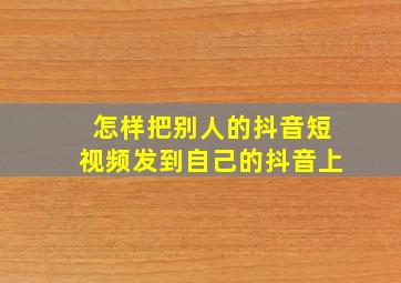 怎样把别人的抖音短视频发到自己的抖音上