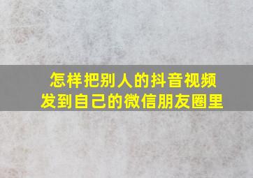 怎样把别人的抖音视频发到自己的微信朋友圈里