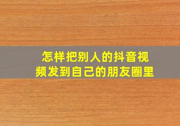 怎样把别人的抖音视频发到自己的朋友圈里