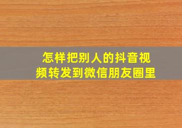 怎样把别人的抖音视频转发到微信朋友圈里