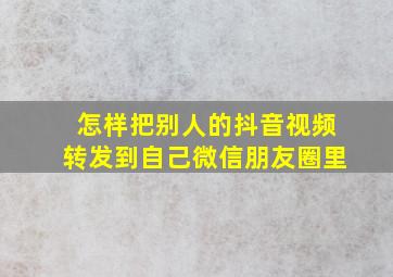 怎样把别人的抖音视频转发到自己微信朋友圈里