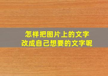 怎样把图片上的文字改成自己想要的文字呢