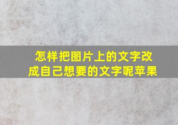 怎样把图片上的文字改成自己想要的文字呢苹果