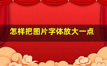 怎样把图片字体放大一点