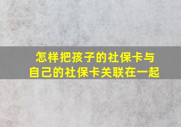 怎样把孩子的社保卡与自己的社保卡关联在一起