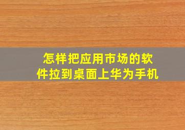 怎样把应用市场的软件拉到桌面上华为手机