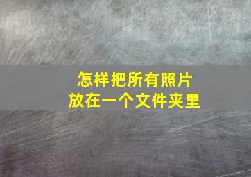 怎样把所有照片放在一个文件夹里