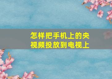 怎样把手机上的央视频投放到电视上