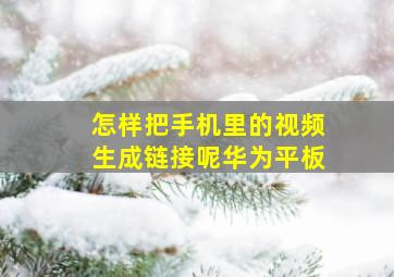 怎样把手机里的视频生成链接呢华为平板