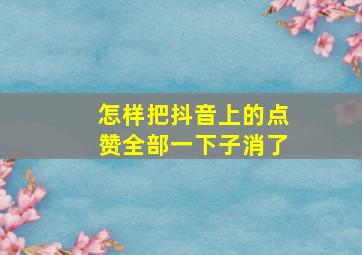 怎样把抖音上的点赞全部一下子消了