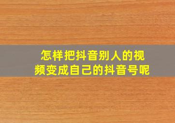 怎样把抖音别人的视频变成自己的抖音号呢