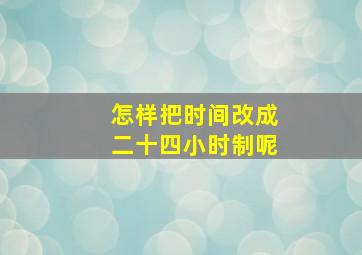 怎样把时间改成二十四小时制呢