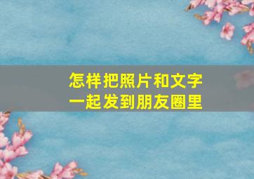 怎样把照片和文字一起发到朋友圈里