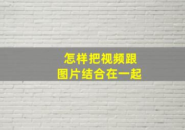 怎样把视频跟图片结合在一起