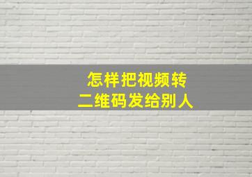 怎样把视频转二维码发给别人