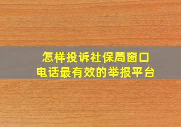 怎样投诉社保局窗口电话最有效的举报平台