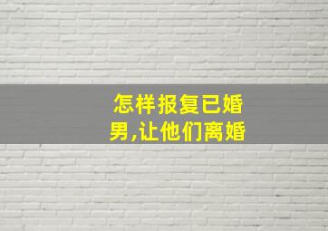 怎样报复已婚男,让他们离婚