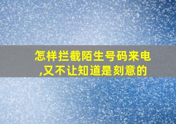 怎样拦截陌生号码来电,又不让知道是刻意的