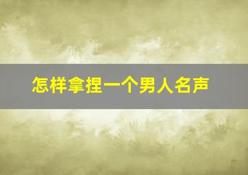 怎样拿捏一个男人名声