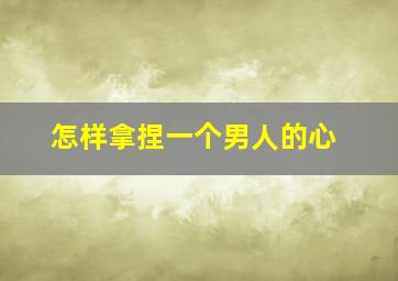 怎样拿捏一个男人的心