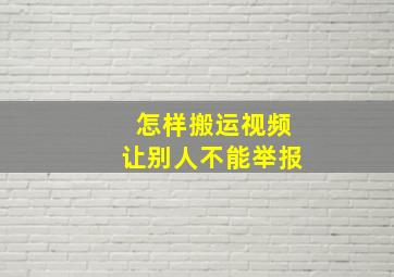 怎样搬运视频让别人不能举报