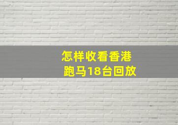 怎样收看香港跑马18台回放