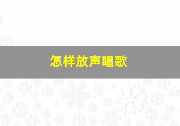 怎样放声唱歌