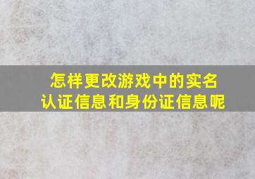 怎样更改游戏中的实名认证信息和身份证信息呢