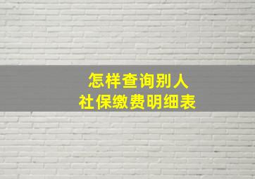 怎样查询别人社保缴费明细表