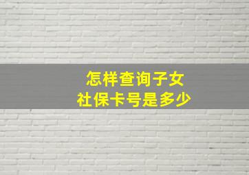 怎样查询子女社保卡号是多少