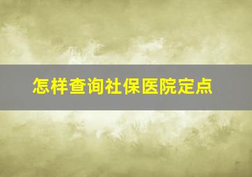 怎样查询社保医院定点