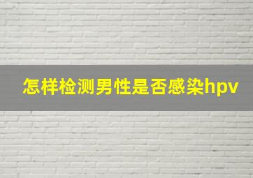 怎样检测男性是否感染hpv