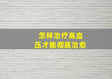 怎样治疗高血压才能彻底治愈