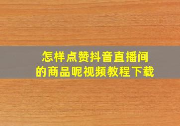 怎样点赞抖音直播间的商品呢视频教程下载