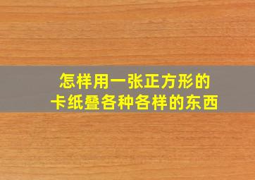 怎样用一张正方形的卡纸叠各种各样的东西