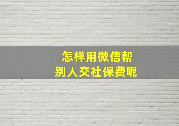 怎样用微信帮别人交社保费呢