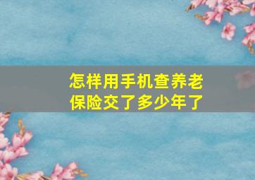 怎样用手机查养老保险交了多少年了