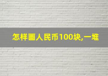 怎样画人民币100块,一堆