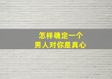 怎样确定一个男人对你是真心