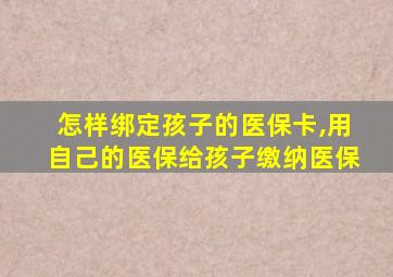 怎样绑定孩子的医保卡,用自己的医保给孩子缴纳医保