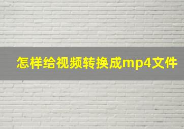 怎样给视频转换成mp4文件