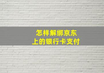 怎样解绑京东上的银行卡支付