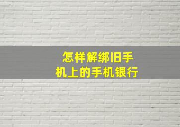 怎样解绑旧手机上的手机银行