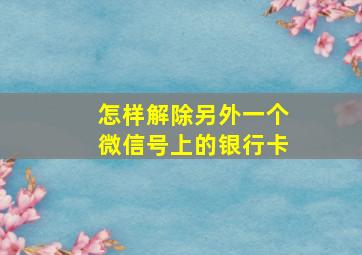 怎样解除另外一个微信号上的银行卡