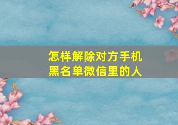 怎样解除对方手机黑名单微信里的人