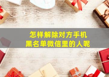 怎样解除对方手机黑名单微信里的人呢