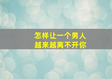 怎样让一个男人越来越离不开你